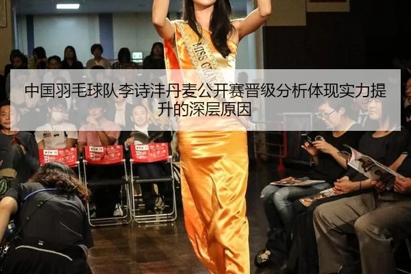 中国羽毛球队李诗沣丹麦公开赛晋级分析体现实力提升的深层原因